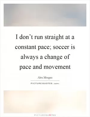 I don’t run straight at a constant pace; soccer is always a change of pace and movement Picture Quote #1