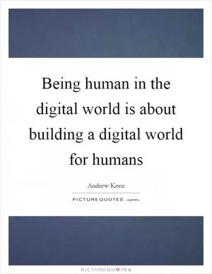 Being human in the digital world is about building a digital world for humans Picture Quote #1