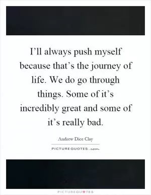 I’ll always push myself because that’s the journey of life. We do go through things. Some of it’s incredibly great and some of it’s really bad Picture Quote #1