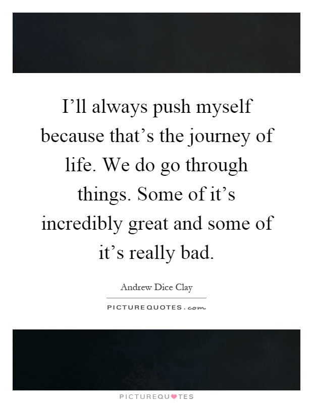 I'll always push myself because that's the journey of life. We do go through things. Some of it's incredibly great and some of it's really bad Picture Quote #1