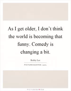 As I get older, I don’t think the world is becoming that funny. Comedy is changing a bit Picture Quote #1