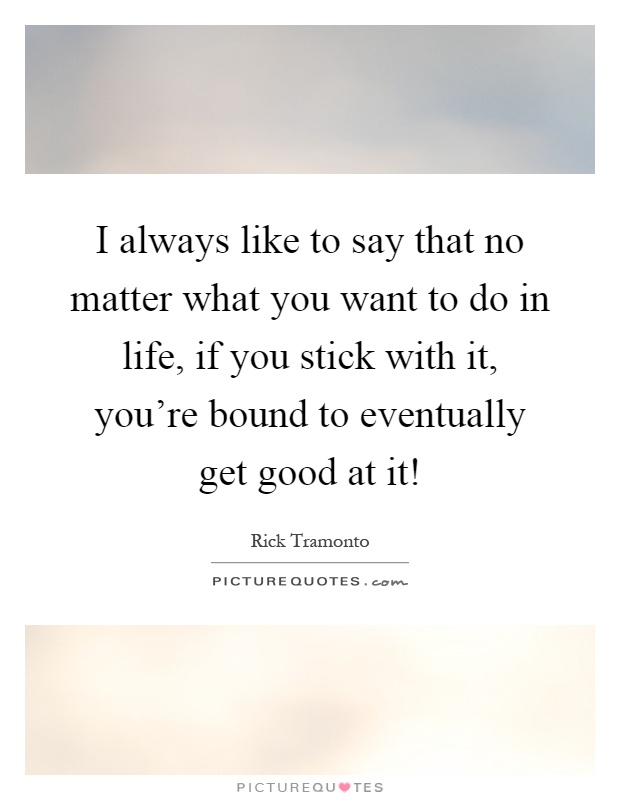 I always like to say that no matter what you want to do in life, if you stick with it, you're bound to eventually get good at it! Picture Quote #1