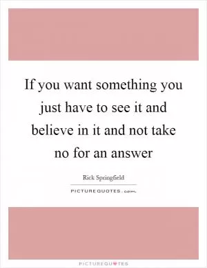 If you want something you just have to see it and believe in it and not take no for an answer Picture Quote #1