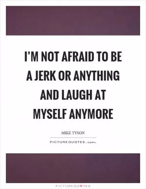 I’m not afraid to be a jerk or anything and laugh at myself anymore Picture Quote #1