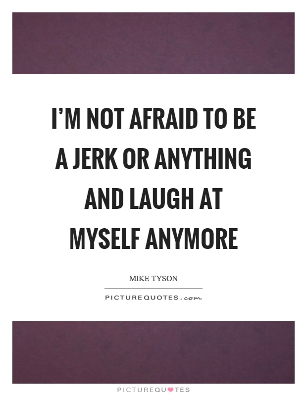 I'm not afraid to be a jerk or anything and laugh at myself anymore Picture Quote #1