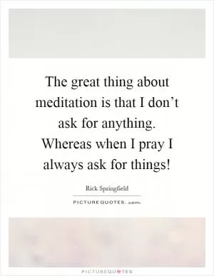 The great thing about meditation is that I don’t ask for anything. Whereas when I pray I always ask for things! Picture Quote #1
