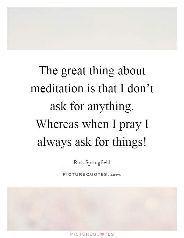 The great thing about meditation is that I don't ask for anything. Whereas when I pray I always ask for things! Picture Quote #1