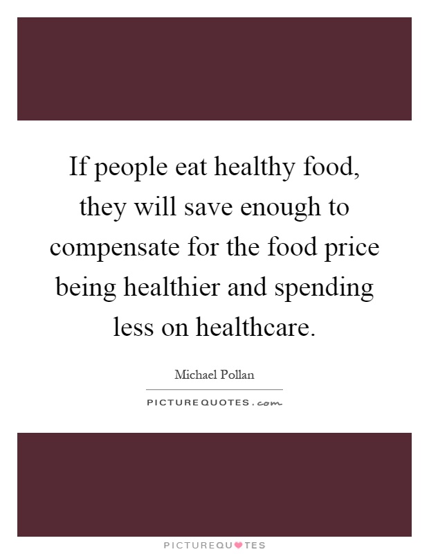 If people eat healthy food, they will save enough to compensate for the food price being healthier and spending less on healthcare Picture Quote #1