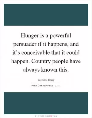 Hunger is a powerful persuader if it happens, and it’s conceivable that it could happen. Country people have always known this Picture Quote #1