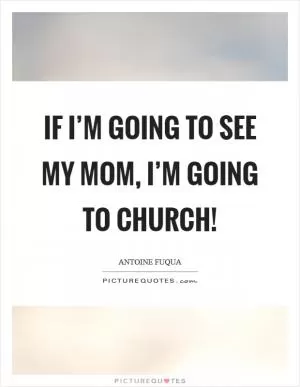 If I’m going to see my mom, I’m going to church! Picture Quote #1