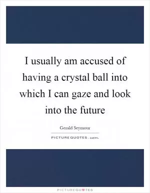 I usually am accused of having a crystal ball into which I can gaze and look into the future Picture Quote #1