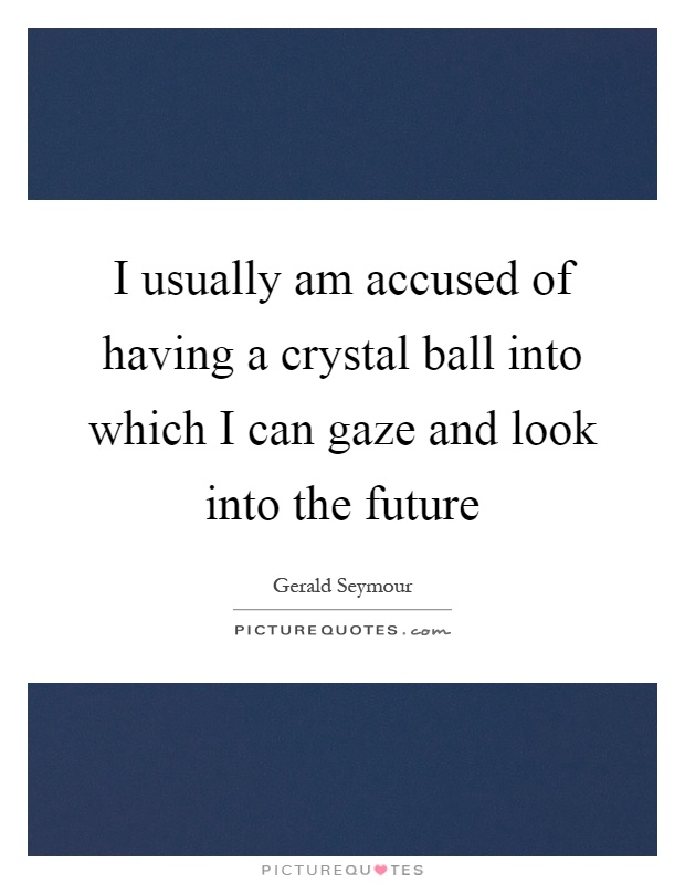 I usually am accused of having a crystal ball into which I can gaze and look into the future Picture Quote #1