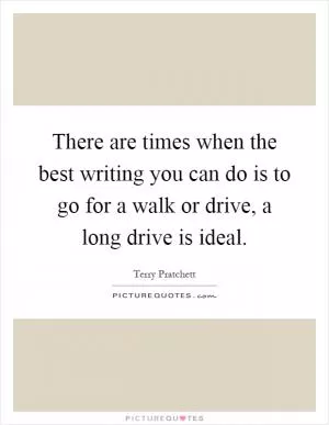 There are times when the best writing you can do is to go for a walk or drive, a long drive is ideal Picture Quote #1
