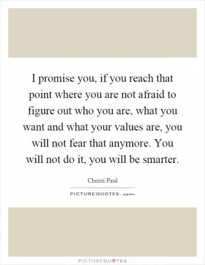 I promise you, if you reach that point where you are not afraid to figure out who you are, what you want and what your values are, you will not fear that anymore. You will not do it, you will be smarter Picture Quote #1