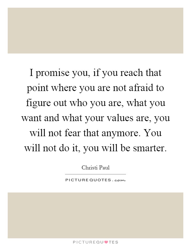 I promise you, if you reach that point where you are not afraid to figure out who you are, what you want and what your values are, you will not fear that anymore. You will not do it, you will be smarter Picture Quote #1
