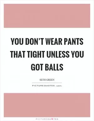 You don’t wear pants that tight unless you got balls Picture Quote #1