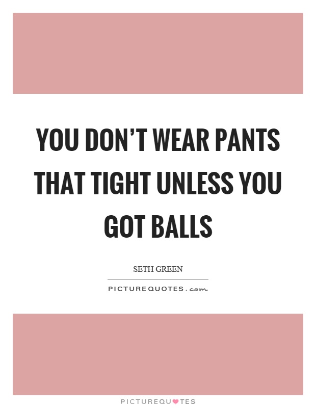 You don't wear pants that tight unless you got balls Picture Quote #1