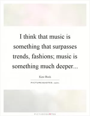 I think that music is something that surpasses trends, fashions; music is something much deeper Picture Quote #1