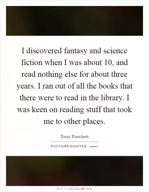I discovered fantasy and science fiction when I was about 10, and read nothing else for about three years. I ran out of all the books that there were to read in the library. I was keen on reading stuff that took me to other places Picture Quote #1