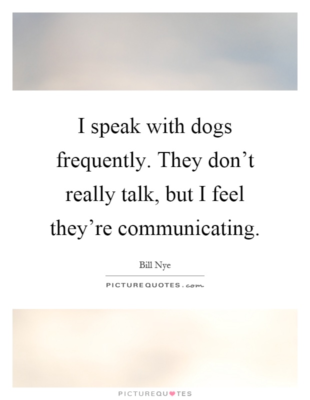 I speak with dogs frequently. They don't really talk, but I feel they're communicating Picture Quote #1