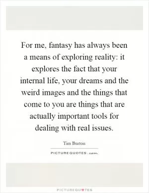 For me, fantasy has always been a means of exploring reality: it explores the fact that your internal life, your dreams and the weird images and the things that come to you are things that are actually important tools for dealing with real issues Picture Quote #1