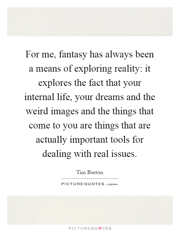 For me, fantasy has always been a means of exploring reality: it explores the fact that your internal life, your dreams and the weird images and the things that come to you are things that are actually important tools for dealing with real issues Picture Quote #1