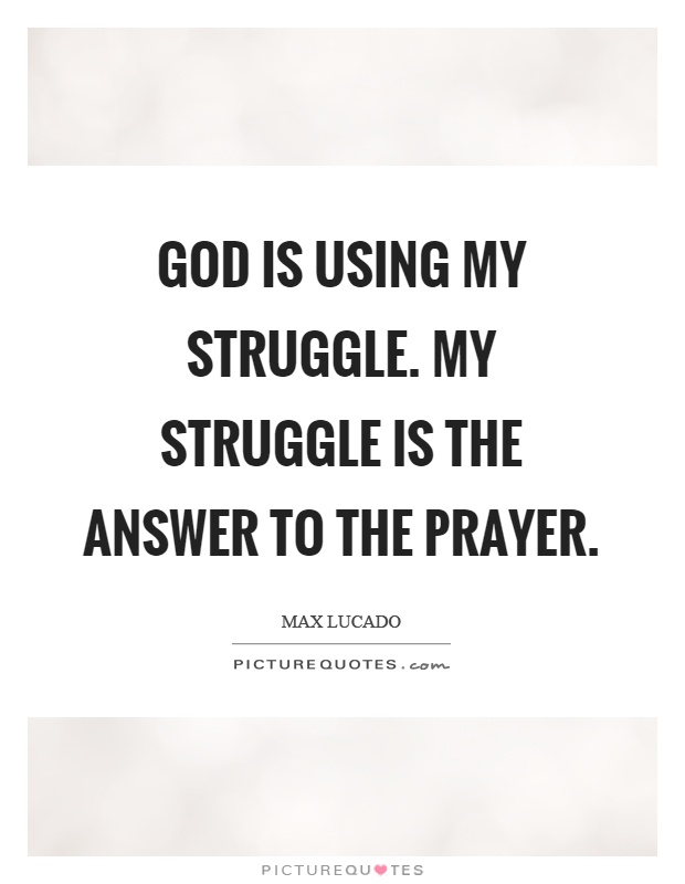 God is using my struggle. My struggle is the answer to the prayer Picture Quote #1