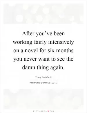 After you’ve been working fairly intensively on a novel for six months you never want to see the damn thing again Picture Quote #1