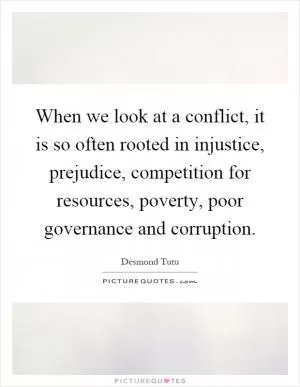 When we look at a conflict, it is so often rooted in injustice, prejudice, competition for resources, poverty, poor governance and corruption Picture Quote #1