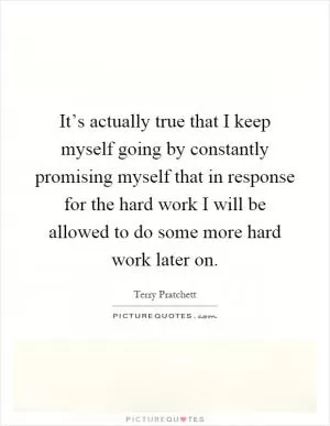 It’s actually true that I keep myself going by constantly promising myself that in response for the hard work I will be allowed to do some more hard work later on Picture Quote #1