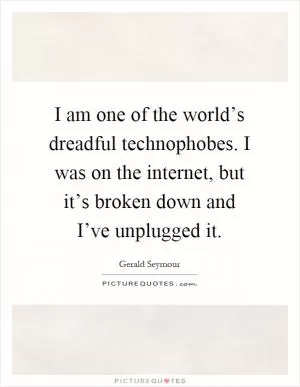 I am one of the world’s dreadful technophobes. I was on the internet, but it’s broken down and I’ve unplugged it Picture Quote #1