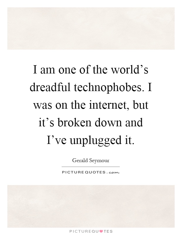 I am one of the world's dreadful technophobes. I was on the internet, but it's broken down and I've unplugged it Picture Quote #1