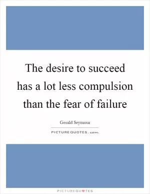 The desire to succeed has a lot less compulsion than the fear of failure Picture Quote #1