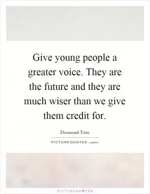 Give young people a greater voice. They are the future and they are much wiser than we give them credit for Picture Quote #1