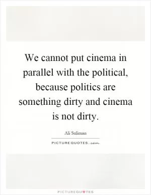 We cannot put cinema in parallel with the political, because politics are something dirty and cinema is not dirty Picture Quote #1