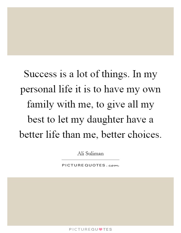 Success is a lot of things. In my personal life it is to have my own family with me, to give all my best to let my daughter have a better life than me, better choices Picture Quote #1