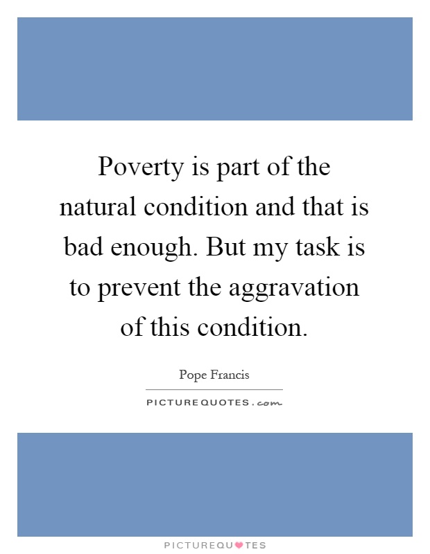 Poverty is part of the natural condition and that is bad enough. But my task is to prevent the aggravation of this condition Picture Quote #1