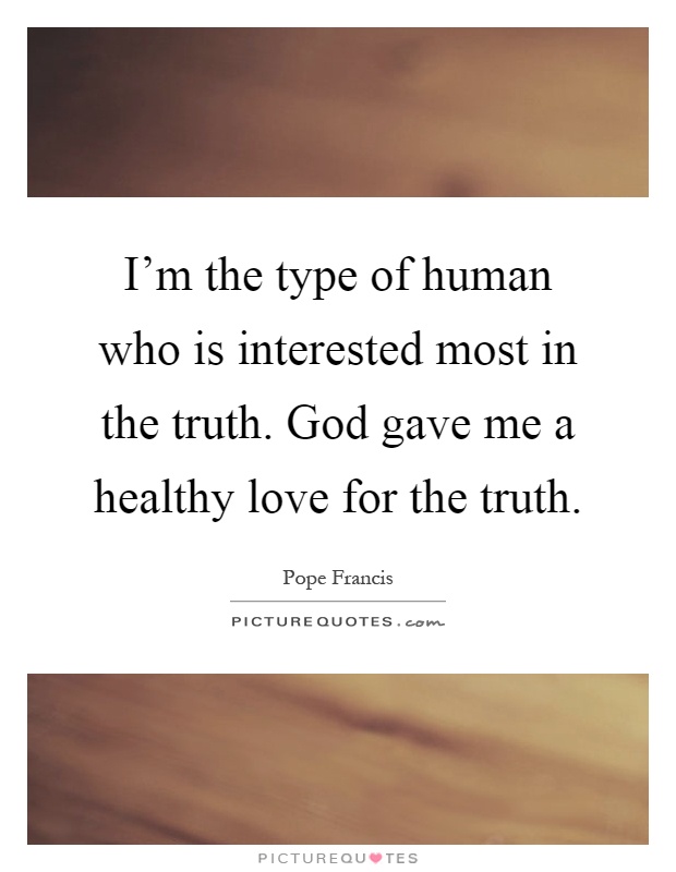 I'm the type of human who is interested most in the truth. God gave me a healthy love for the truth Picture Quote #1