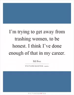 I’m trying to get away from trashing women, to be honest. I think I’ve done enough of that in my career Picture Quote #1