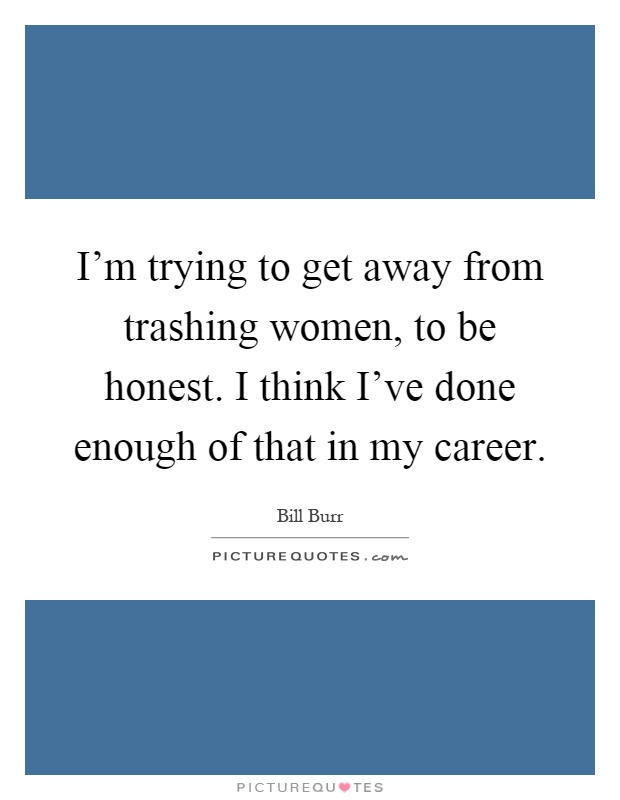 I'm trying to get away from trashing women, to be honest. I think I've done enough of that in my career Picture Quote #1