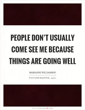 People don’t usually come see me because things are going well Picture Quote #1