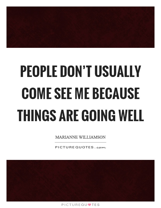People don't usually come see me because things are going well Picture Quote #1