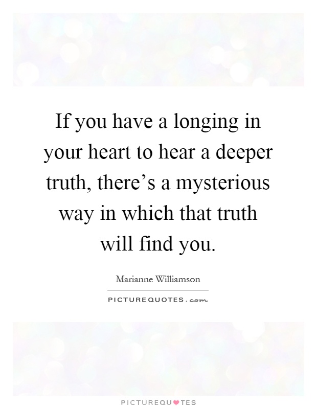 If you have a longing in your heart to hear a deeper truth, there's a mysterious way in which that truth will find you Picture Quote #1