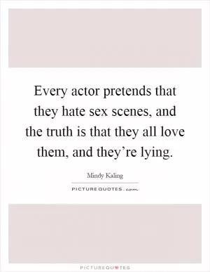 Every actor pretends that they hate sex scenes, and the truth is that they all love them, and they’re lying Picture Quote #1