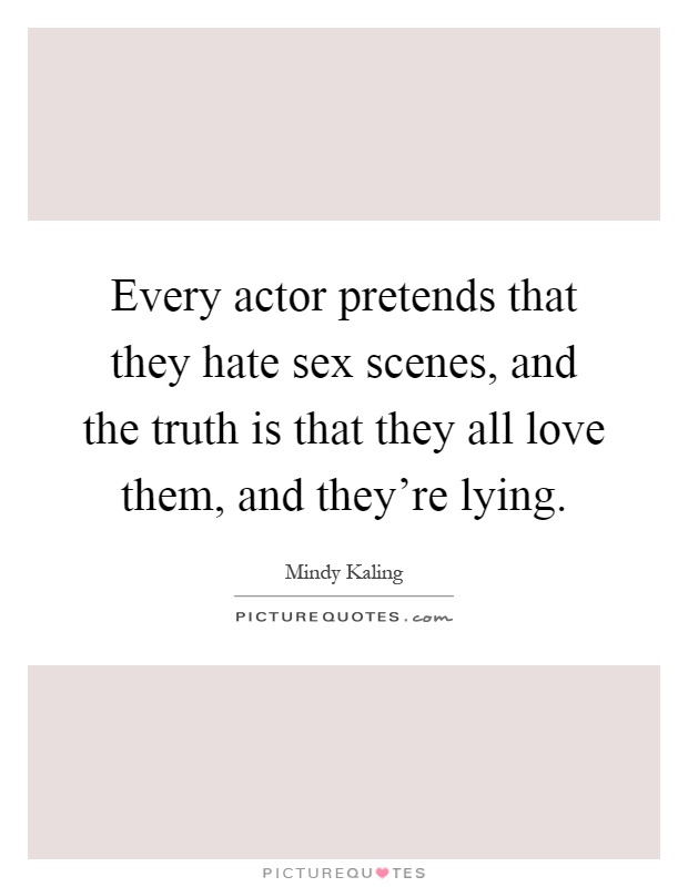 Every actor pretends that they hate sex scenes, and the truth is that they all love them, and they're lying Picture Quote #1