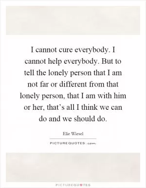 I cannot cure everybody. I cannot help everybody. But to tell the lonely person that I am not far or different from that lonely person, that I am with him or her, that’s all I think we can do and we should do Picture Quote #1