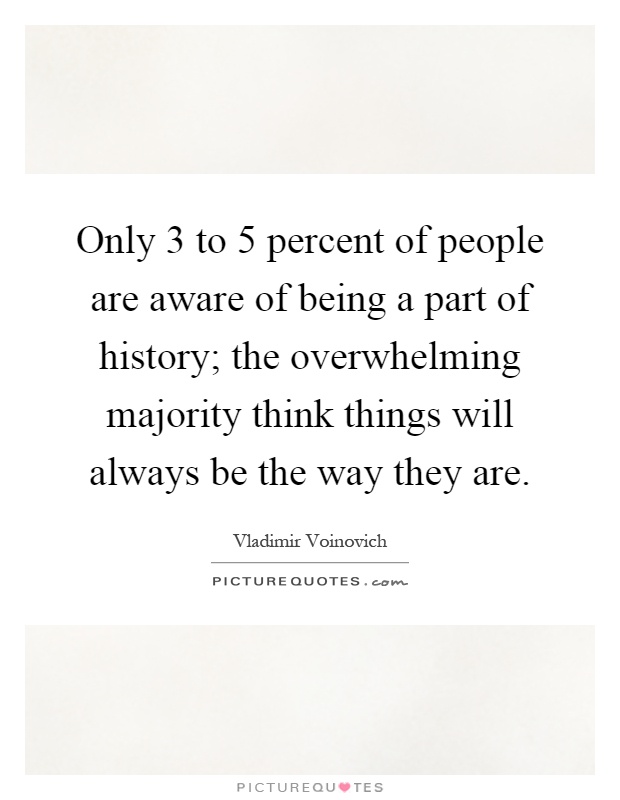 Only 3 to 5 percent of people are aware of being a part of history; the overwhelming majority think things will always be the way they are Picture Quote #1