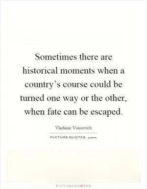 Sometimes there are historical moments when a country’s course could be turned one way or the other, when fate can be escaped Picture Quote #1