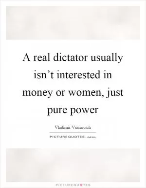 A real dictator usually isn’t interested in money or women, just pure power Picture Quote #1