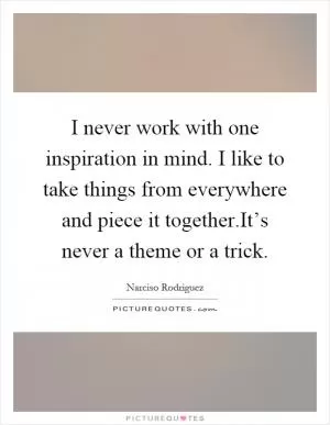 I never work with one inspiration in mind. I like to take things from everywhere and piece it together.It’s never a theme or a trick Picture Quote #1
